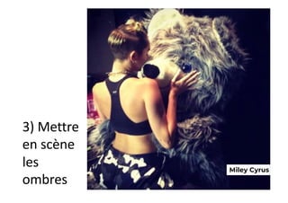 3) Mettre
en scène
les
ombres
Miley Cyrus
 