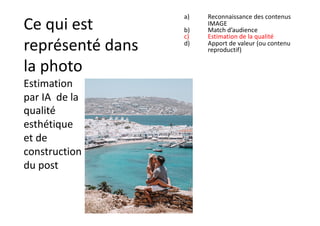 Ce qui est
représenté dans
la photo
Estimation
par IA de la
qualité
esthétique
et de
construction
du post
a) Reconnaissance des contenus
IMAGE
b) Match d’audience
c) Estimation de la qualité
d) Apport de valeur (ou contenu
reproductif)
 