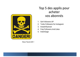Top 5 des applis pour
acheter
vos abonnés
1. Get Followers UP
2. Turbo Followers for Instagram
3. InstaInfluencer
4. Free Followers And Likes
5. InsEnGage
Vous l’aurai dit !
 
