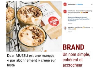 BRAND
Un nom simple,
cohérent et
accrocheur
Dear MUESLI est une marque
« par abonnement » créée sur
Insta
 