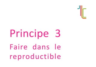 Principe 3
Faire dans le
reproductible
 