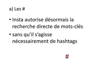 a) Les #
• Insta autorise désormais la
recherche directe de mots-clés
• sans qu’il s’agisse
nécessairement de hashtags
#
 