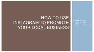HOW TO USE    Presented by
INSTAGRAM TO PROMOTE    Megan Corwin
                        L o c a l Mo t i ve s M a r k e t i n g

  YOUR LOCAL BUSINESS
 