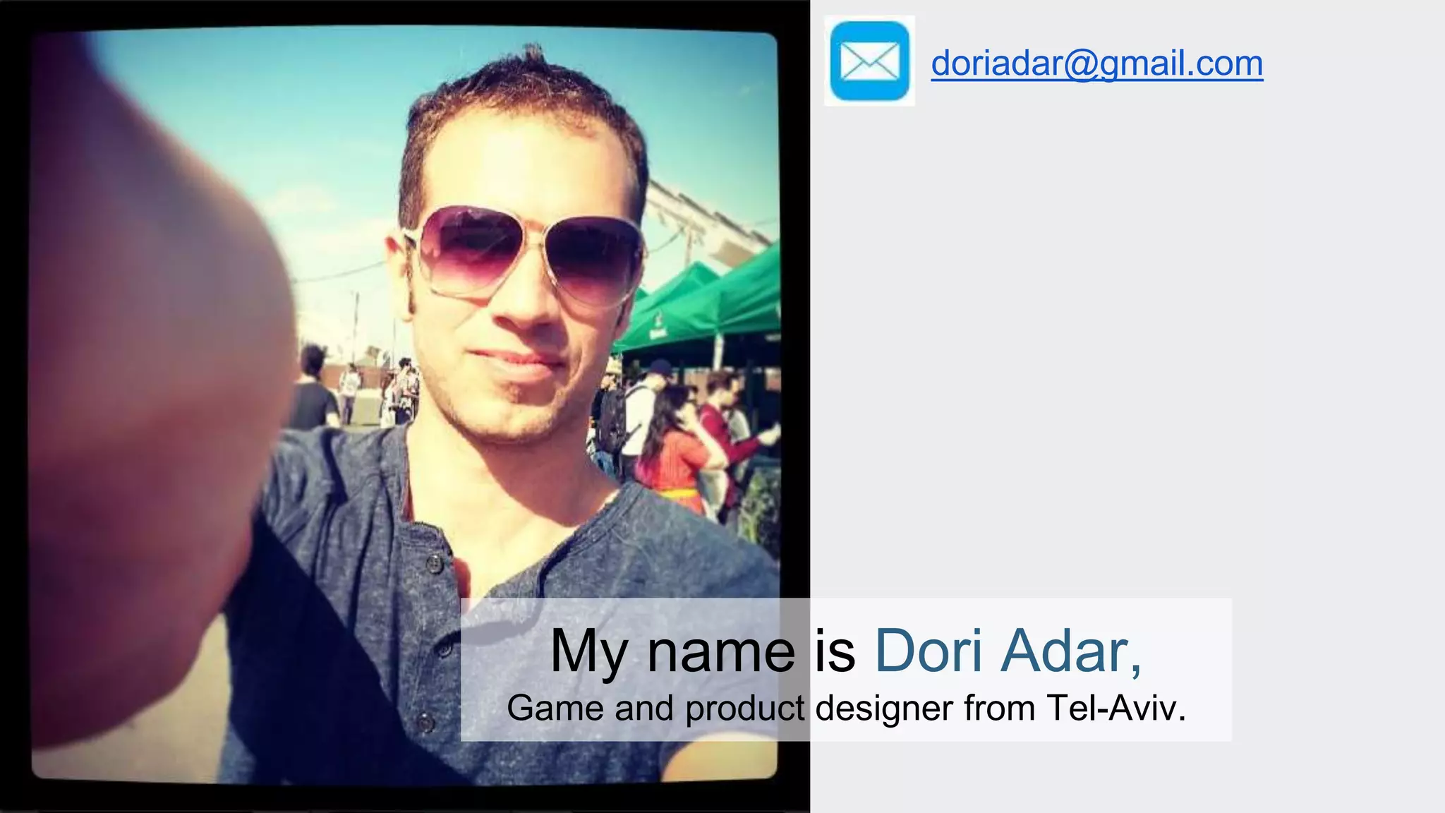 doriadar@gmail.com 
My name is Dori Adar, 
Game and product designer from Tel-Aviv. 
 