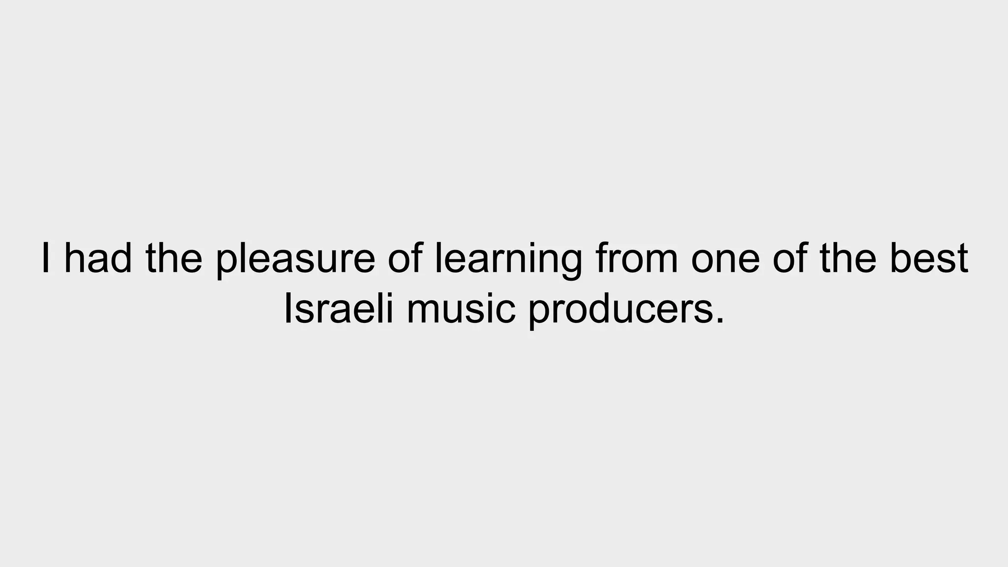 I had the pleasure of learning from one of the best 
Israeli music producers. 
 