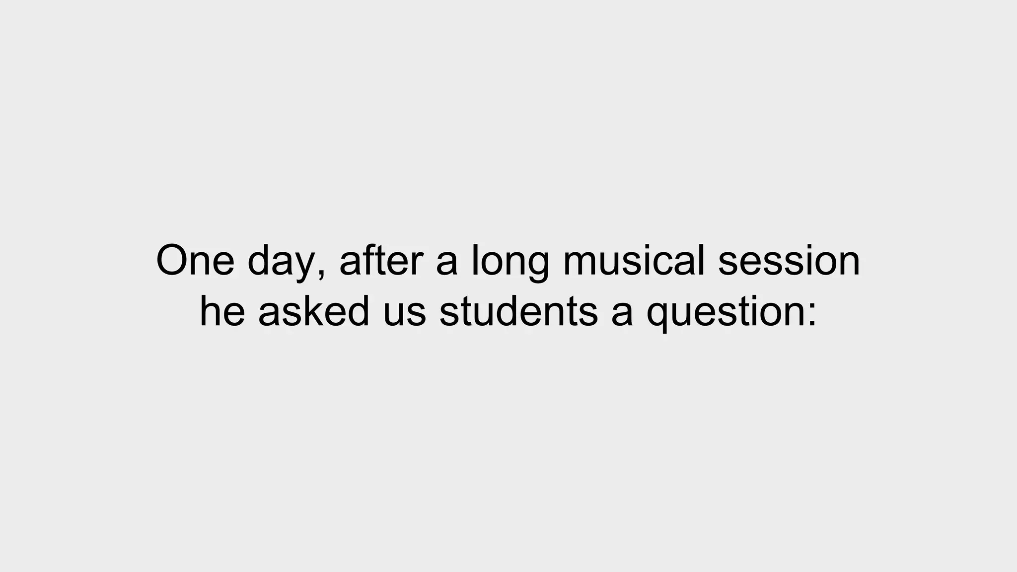 One day, after a long musical session 
he asked us students a question: 
 