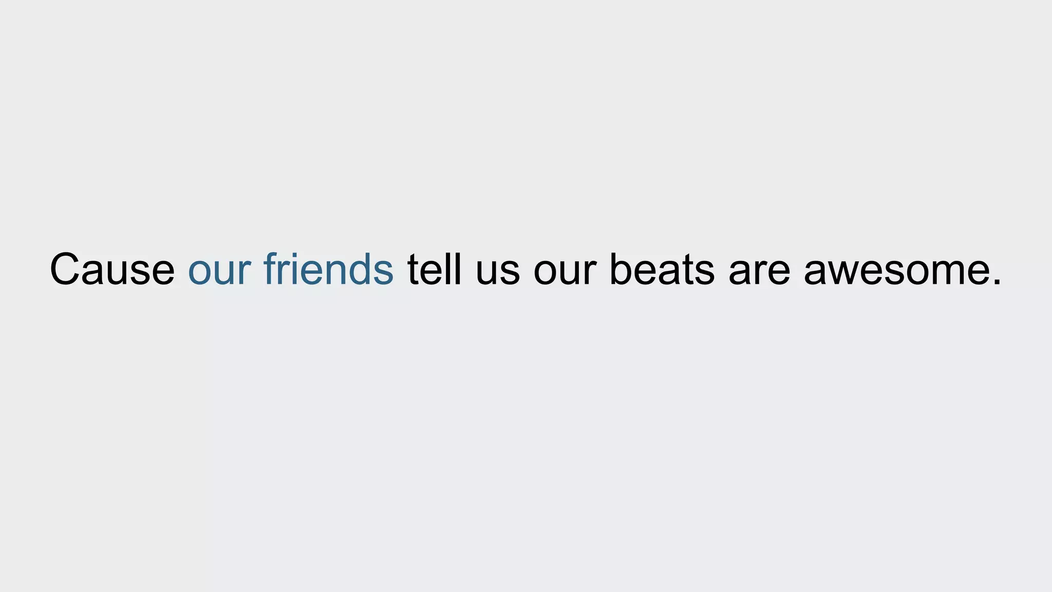 Cause our friends tell us our beats are awesome. 
 