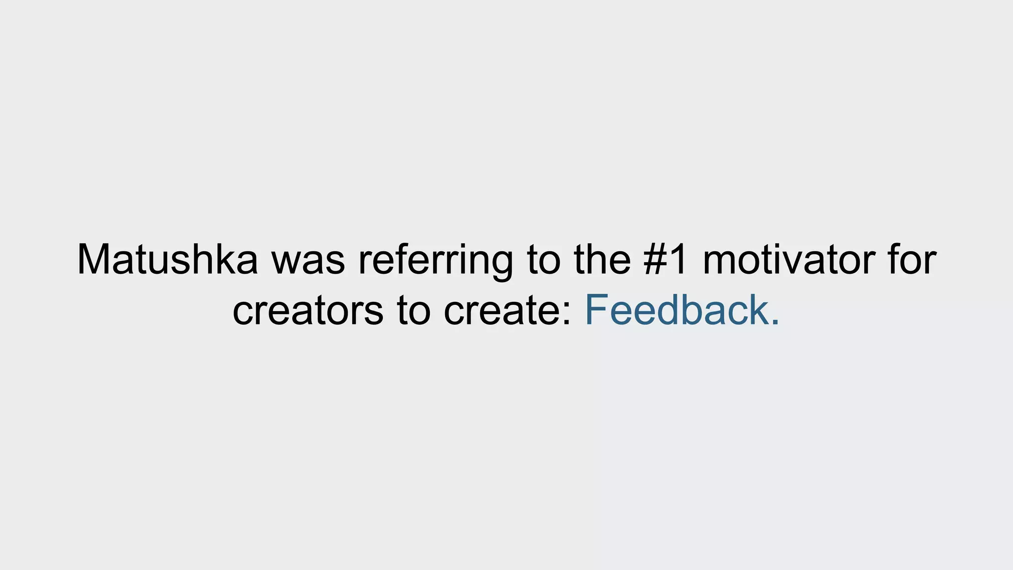 Matushka was referring to the #1 motivator for 
creators to create: Feedback. 
 