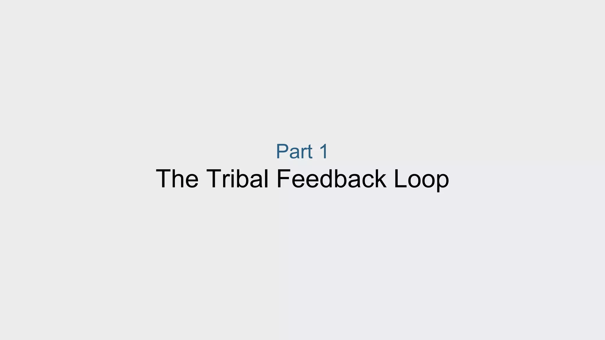 Part 1 
The Tribal Feedback Loop 
 