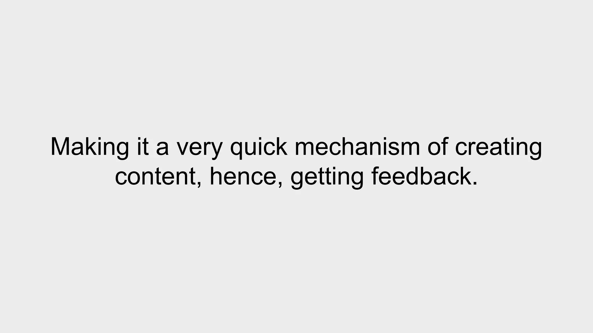 Making it a very quick mechanism of creating 
content, hence, getting feedback. 
 
