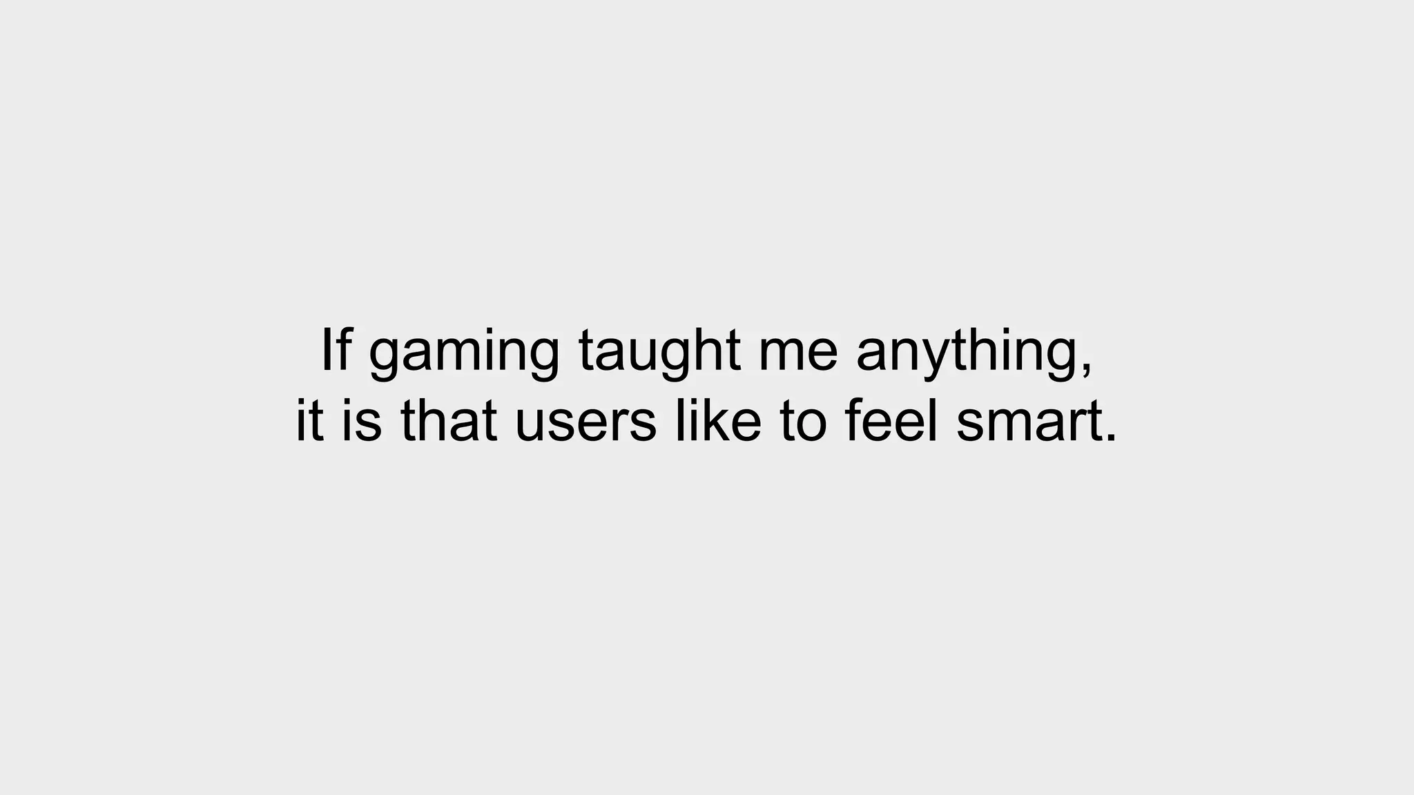 If gaming taught me anything, 
it is that users like to feel smart. 
 