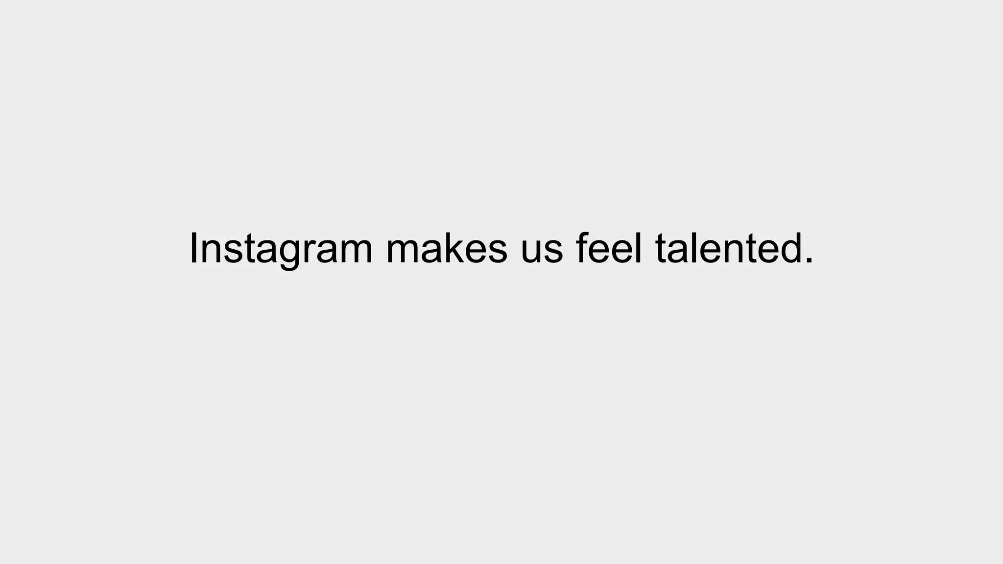 Instagram makes us feel talented. 
 