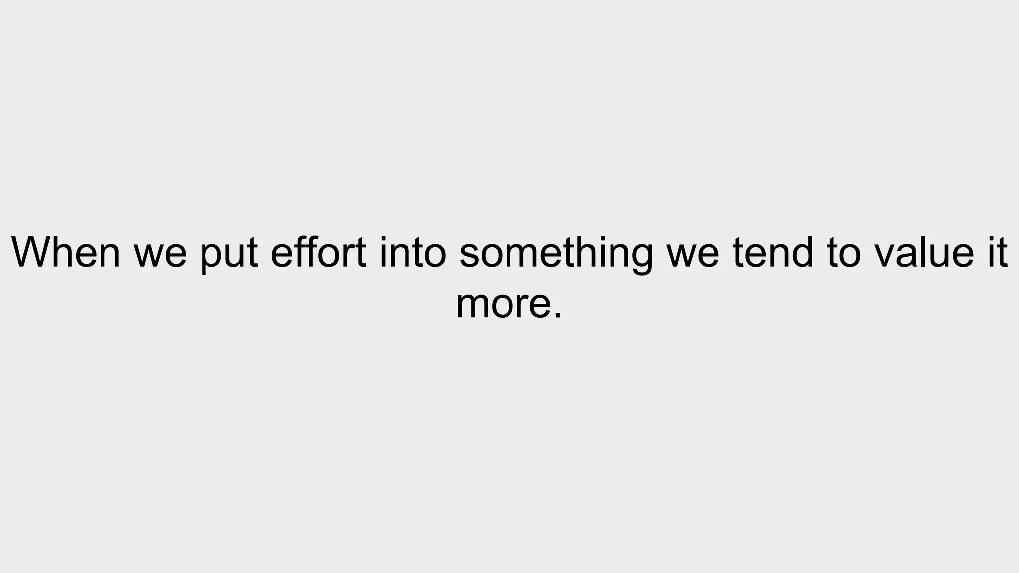 When we put effort into something we tend to value it 
more. 
 