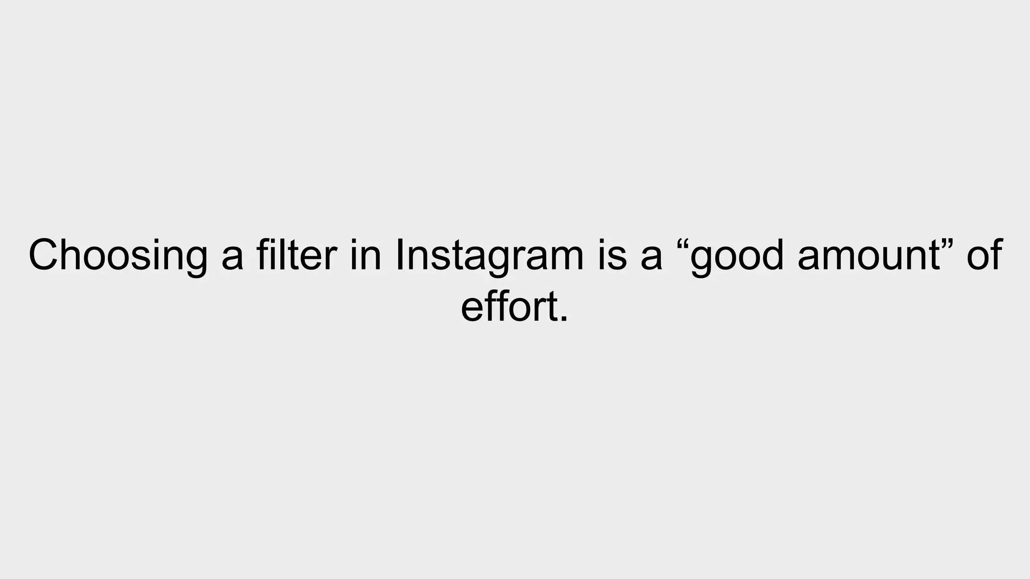 Choosing a filter in Instagram is a “good amount” of 
effort. 
 