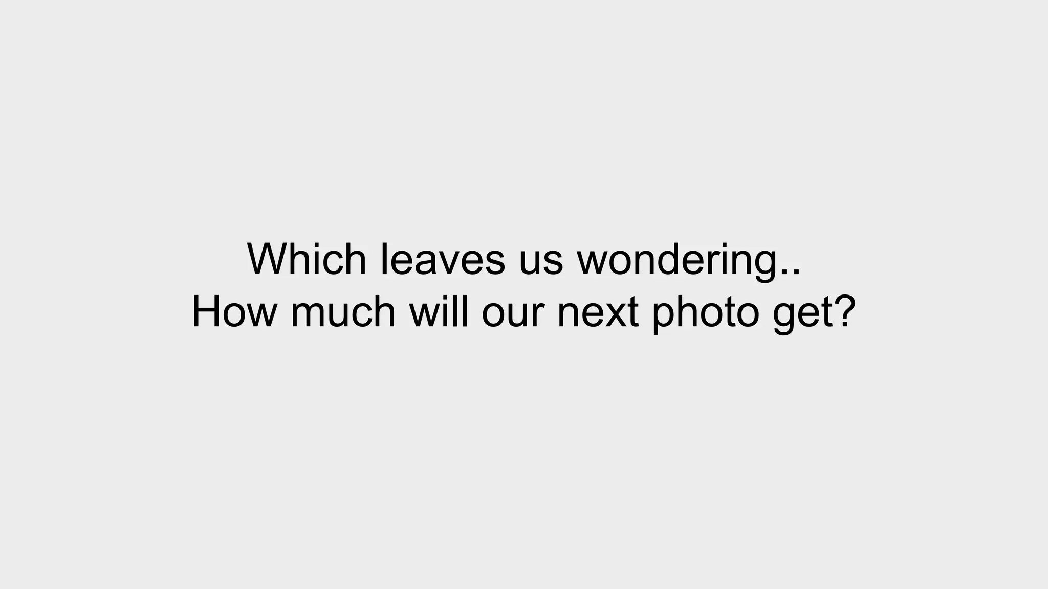 Which leaves us wondering.. 
How much will our next photo get? 
 