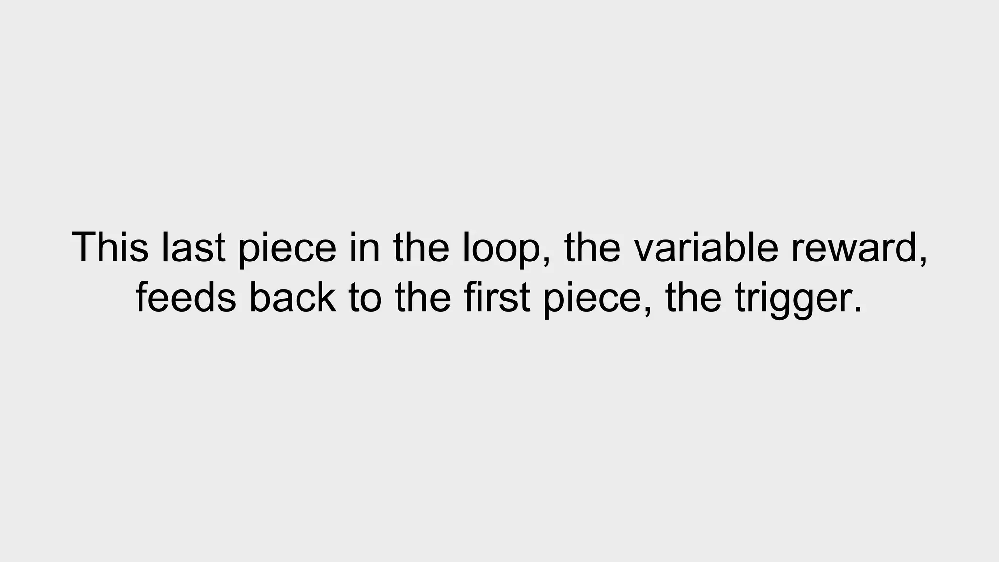 This last piece in the loop, the variable reward, 
feeds back to the first piece, the trigger. 
 