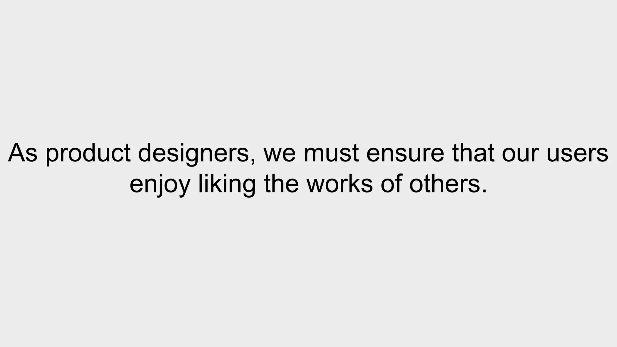 As product designers, we must ensure that our users 
enjoy liking the works of others. 
 