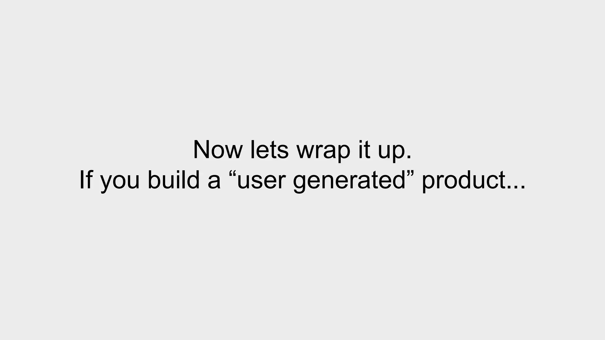 Now lets wrap it up. 
If you build a “user generated” product... 
 
