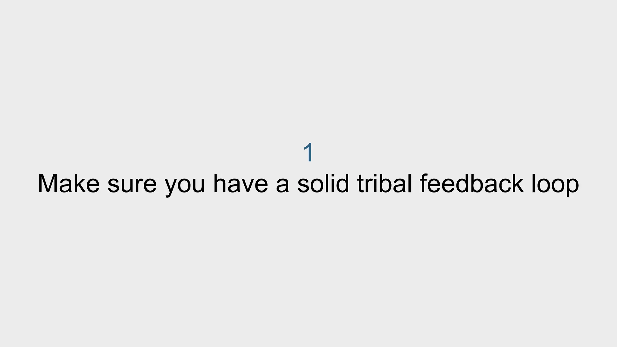 1 
Make sure you have a solid tribal feedback loop 
 