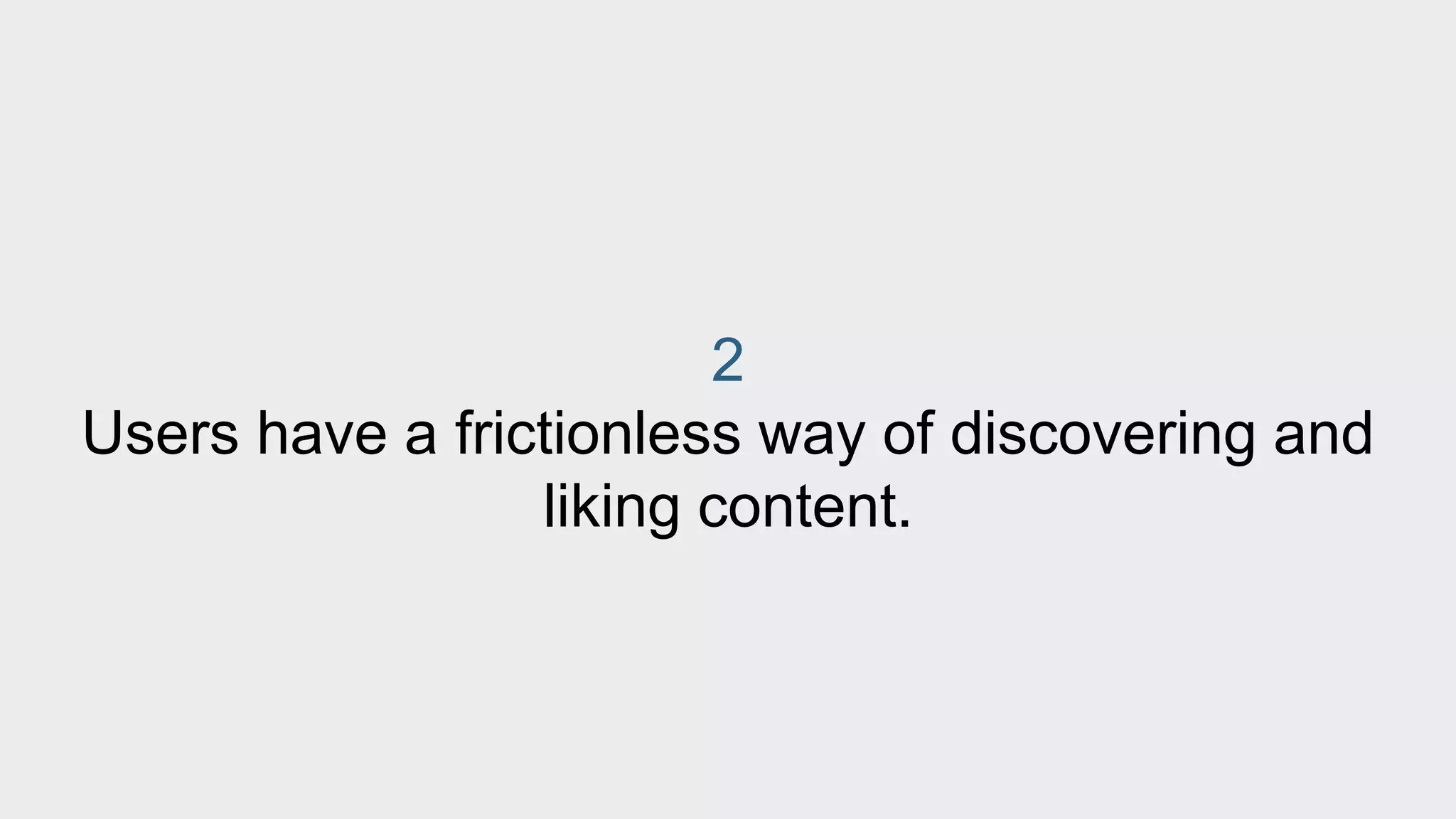 2 
Users have a frictionless way of discovering and 
liking content. 
 