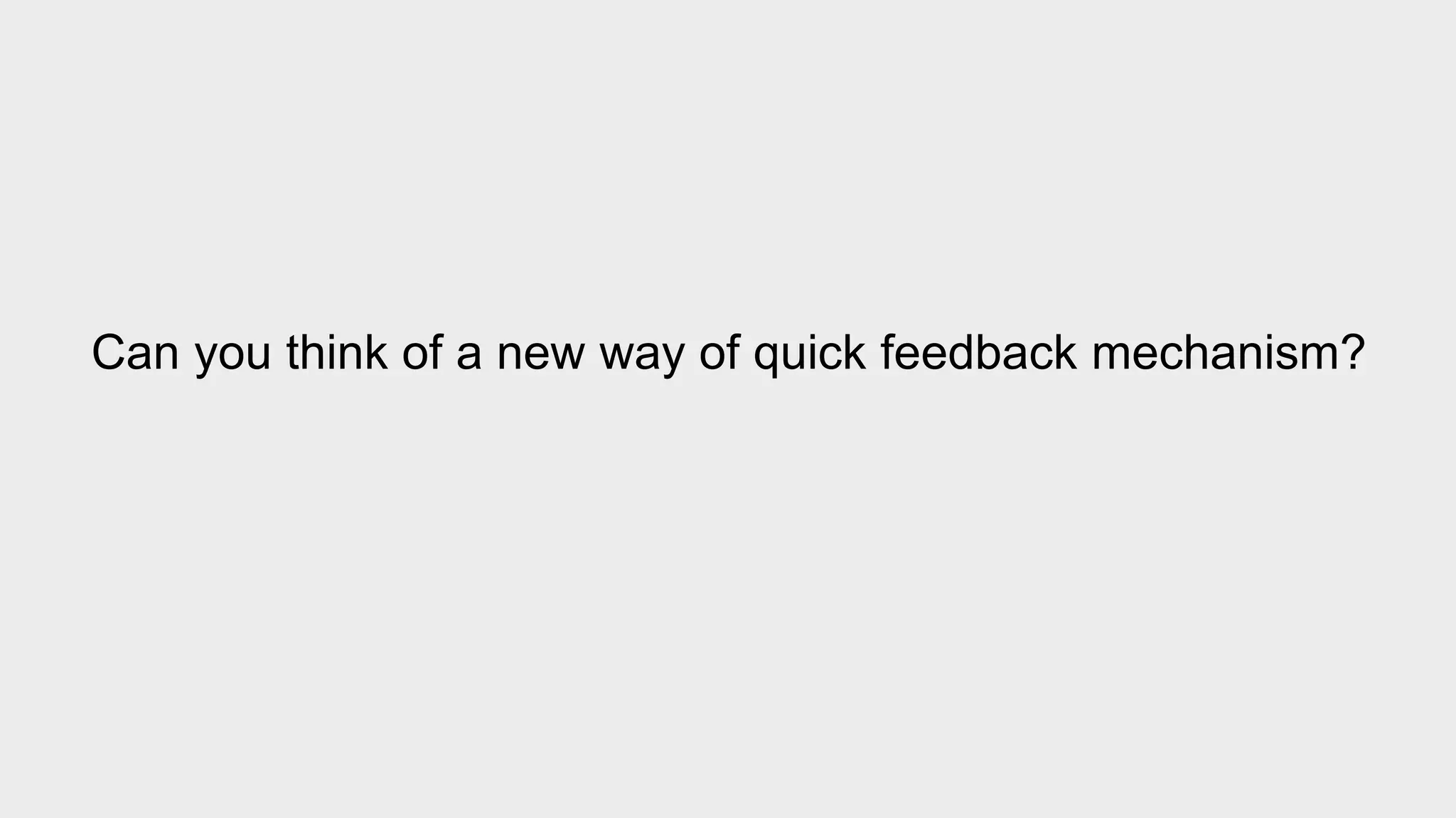 Can you think of a new way of quick feedback mechanism? 
 