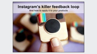 Instagram’s killer feedback loop 
And how to apply it to your products 
 