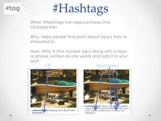 #Hashtags
What: #Hashtags turn topics/phrases into
clickable links
Why: Helps people find posts about topics they’re
interested in.
How: Write # (the number sign) along with a topic
or phrase (written as one word) and add it to your
post.
OK Much Better
 
