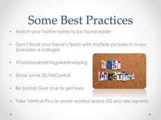 Some Best Practices
• Match your Twitter name to be found easier
• Don’t flood your friend’s feeds with multiple pictures in a row
(consider a collage)
• #TooManyHashtagsAreAnnoying
• Show some SELFieControl
• Be Social! Give love to get love
• Take Vertical Pics to avoid wasted space (IG pics are square)
 