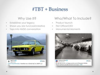 #TBT + Business
Why Use It? Who/What To Include?
• Establishes your legacy
• Shows you are fun/cool/creative
• Taps into HUGE conversation
• Product launch
• First Office/CEO
• Monumental Moments
 