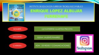 NOMBRE : LUZ KATHERINE ALMEYDA PISCOYA
DOCENTE : ELENA VALIENTE RAMIREZ
CARRERA : ADM . DE REDES Y COMUNICACIONES
 