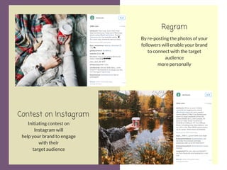 Contest on Instagram
Initiating contest on
Instagram will
help your brand to engage
with their
target audience
By re-posting the photos of your
followers will enable your brand
to connect with the target
audience
more personally
Regram
 