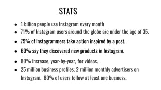 STATS
● 1 billion people use Instagram every month
● 71% of Instagram users around the globe are under the age of 35.
● 75...