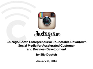 Chicago Booth Entrepreneurial Roundtable Downtown
Social Media for Accelerated Customer
and Business Development
by Elly Deutch
January 13, 2014

 