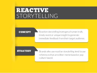 REACTIVE
STORYTELLING
CONCEPT

STRATEGY

Reactive storytelling leverages a human truth,
timely event or unique insight to generate
immediate feedback from their target audience.

Brands who use reactive storytelling tend to use
references that are either meme based or pop
culture based.

 