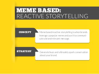 MEME BASED:
REACTIVE STORYTELLING
CONCEPT

Meme based reactive storytelling is when brands
leverage a popular meme and use it to communicate a brand relevant message.

STRATEGY

Generate buzz and ultimately spark conversation
about your brand.

 