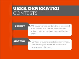 USER GENERATED
CONTESTS
CONCEPT

When users create content that is associated
with a brand, that content combines with
other stories to develop an overarching brand
story.

STRATEGY

Contests are user generated content directly
inﬂuenced by the brand, but done so in a
unique, compelling way.

 
