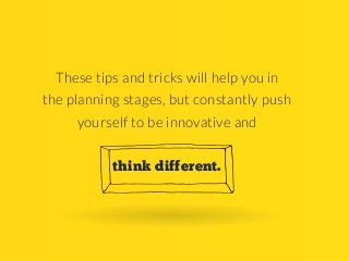 These tips and tricks will help you in
the planning stages, but constantly push
yourself to be innovative and
think different.

 