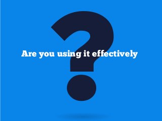 ?

Are you using it effectively

 