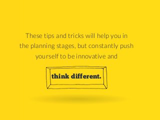 These tips and tricks will help you in
the planning stages, but constantly push
yourself to be innovative and
think differ...