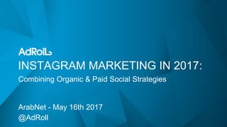 INSTAGRAM MARKETING IN 2017:
ArabNet - May 16th 2017
@AdRoll
Combining Organic & Paid Social Strategies
 