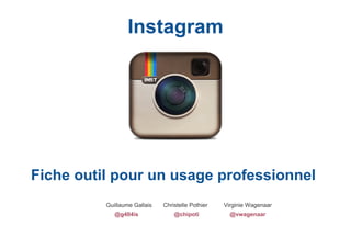 Instagram




Fiche outil pour un usage professionnel
          Guillaume Gallais   Christelle Pothier   Virginie Wagenaar
             @g4ll4is             @chipoti           @vwagenaar
 