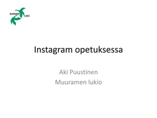 Instagram opetuksessa 
Aki Puustinen 
Muuramen lukio 
 