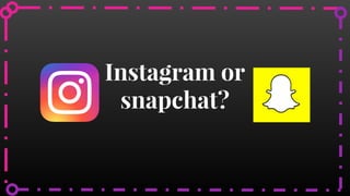 Instagram or
snapchat?
 