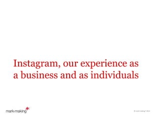 Instagram, our experience as
a business and as individuals

	
  

	
  
©	
  mark-­‐making*	
  2014	
  

 