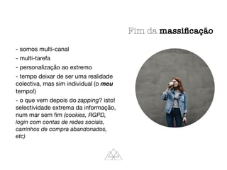 - somos multi-canal

- multi-tarefa

- personalização ao extremo

- tempo deixar de ser uma realidade
colectiva, mas sim individual (o meu
tempo!)

- o que vem depois do zapping? isto!
selectividade extrema da informação,
num mar sem ﬁm (cookies, RGPD,
login com contas de redes sociais,
carrinhos de compra abandonados,
etc)
Fim da massiﬁcação
 