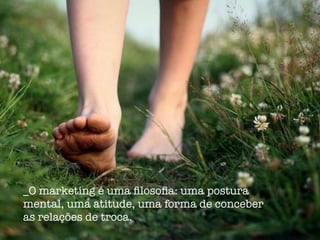 _O marketing é uma ﬁlosoﬁa: uma postura
mental, uma atitude, uma forma de conceber
as relações de troca.
 