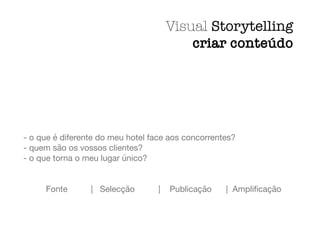 - o que é diferente do meu hotel face aos concorrentes?

- quem são os vossos clientes?

- o que torna o meu lugar único?

	 Fonte		 | Selecção		 | Publicação	 | Ampliﬁcação
Visual Storytelling
criar conteúdo
 