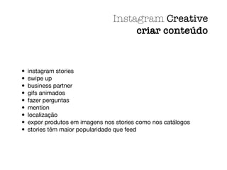 • instagram stories

• swipe up

• business partner

• gifs animados

• fazer perguntas

• mention

• localização

• expor produtos em imagens nos stories como nos catálogos

• stories têm maior popularidade que feed
Instagram Creative
criar conteúdo
 