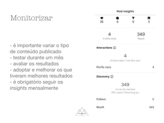 - é importante variar o tipo
de conteúdo publicado

- testar durante um mês

- avaliar os resultados

- adoptar e melhorar os que
tiveram melhores resultados

- é obrigatório seguir os
insights mensalmente
Monitorizar
 
