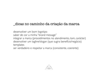 _dicas no caminho da criação da marca
desenvolver um bom logotipo
saber de cor a minha “brand message”
integrar a marca (procedimentos no atendimento, tom, carácter)
desenvolver um tagline/slogan (que sugira benefício/negócio)
templates
ser verdadeiro e respeitar a marca (consistente, coerente)
 